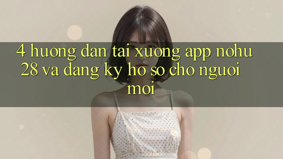 4. Hướng Dẫn Tải xuống App Nohu28 Và Đăng ký Hồ sơ Cho Người Mới