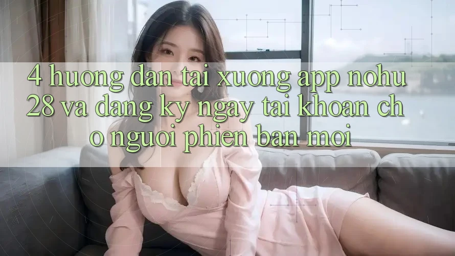 4. Hướng Dẫn Tải xuống App Nohu28 Và Đăng ký ngay Tài Khoản Cho Người Phiên bản mới 4. Hướng Dẫn Tải xuống App Nohu28 Và Đăng ký ngay Tài Khoản Cho Người Phiên bản mới