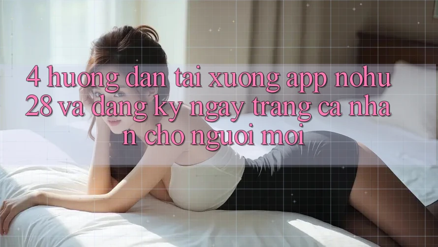 4. Hướng Dẫn Tải xuống App Nohu28 Và Đăng ký ngay Trang cá nhân Cho Người Mới