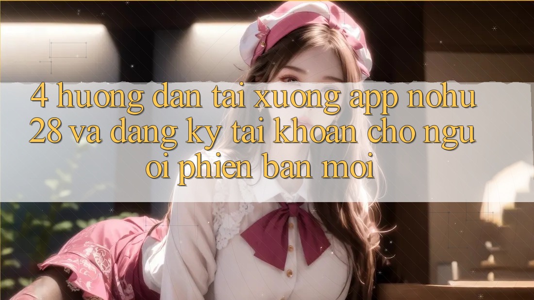 4. Hướng Dẫn Tải xuống App Nohu28 Và Đăng Ký Tài Khoản Cho Người Phiên bản mới 4. Hướng Dẫn Tải xuống App Nohu28 Và Đăng Ký Tài Khoản Cho Người Phiên bản mới