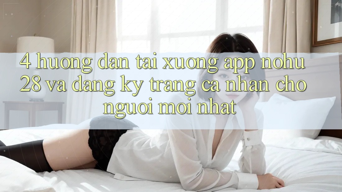 4. Hướng Dẫn Tải xuống App Nohu28 Và Đăng Ký Trang cá nhân Cho Người Mới nhất 4. Hướng Dẫn Tải xuống App Nohu28 Và Đăng Ký Trang cá nhân Cho Người Mới nhất