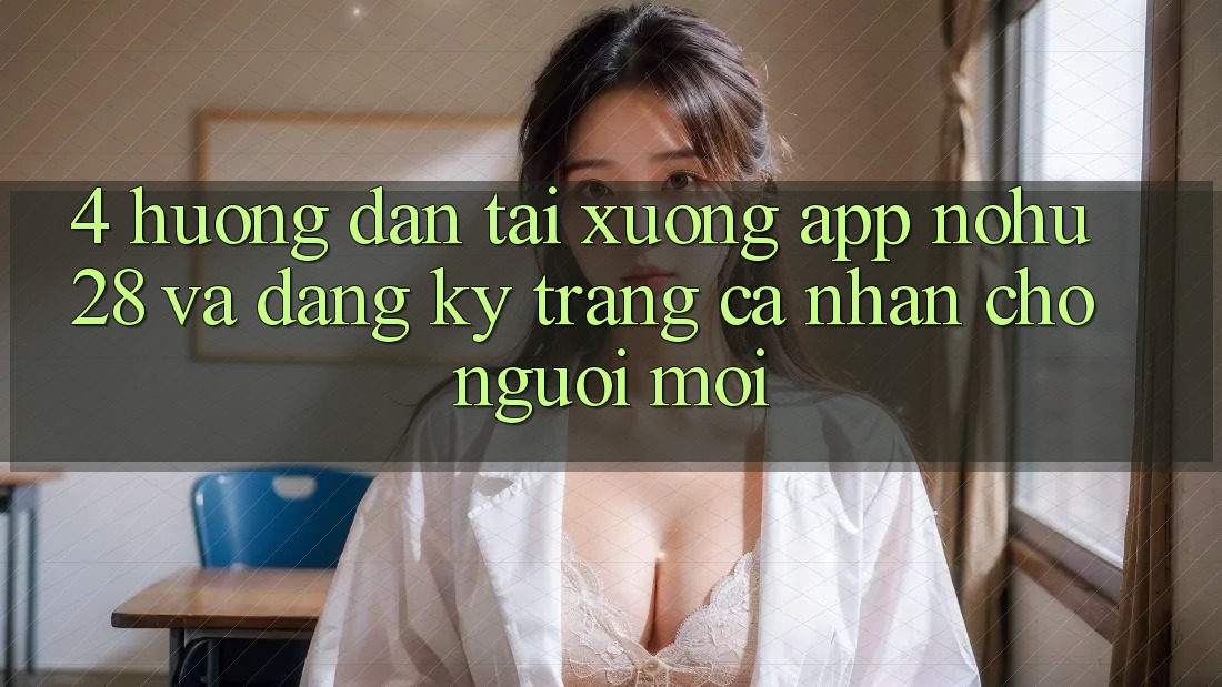 4. Hướng Dẫn Tải xuống App Nohu28 Và Đăng ký Trang cá nhân Cho Người Mới