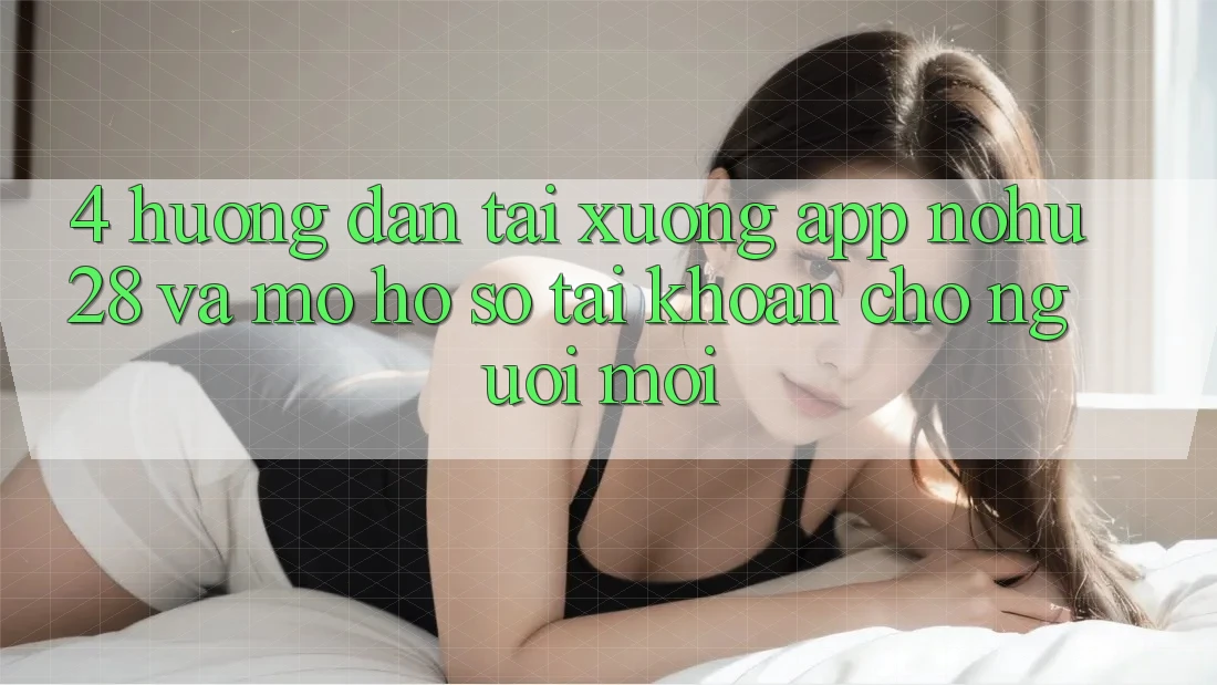 4. Hướng Dẫn Tải xuống App Nohu28 Và Mở hồ sơ Tài Khoản Cho Người Mới 4. Hướng Dẫn Tải xuống App Nohu28 Và Mở hồ sơ Tài Khoản Cho Người Mới