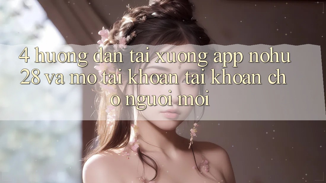 4. Hướng Dẫn Tải xuống App Nohu28 Và Mở tài khoản Tài Khoản Cho Người Mới