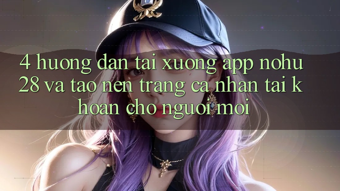 4. Hướng Dẫn Tải xuống App Nohu28 Và Tạo nên trang cá nhân Tài Khoản Cho Người Mới 4. Hướng Dẫn Tải xuống App Nohu28 Và Tạo nên trang cá nhân Tài Khoản Cho Người Mới