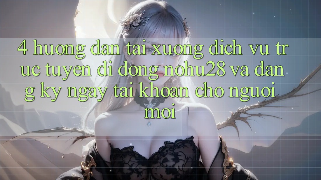 4. Hướng Dẫn Tải xuống Dịch vụ trực tuyến di động Nohu28 Và Đăng ký ngay Tài Khoản Cho Người Mới 4. Hướng Dẫn Tải xuống Dịch vụ trực tuyến di động Nohu28 Và Đăng ký ngay Tài Khoản Cho Người Mới