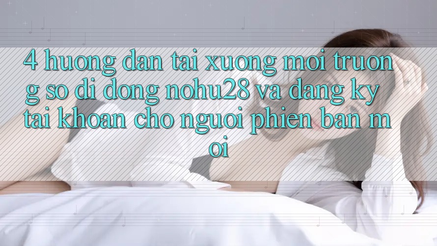 4. Hướng Dẫn Tải xuống Môi trường số di động Nohu28 Và Đăng Ký Tài Khoản Cho Người Phiên bản mới 4. Hướng Dẫn Tải xuống Môi trường số di động Nohu28 Và Đăng Ký Tài Khoản Cho Người Phiên bản mới