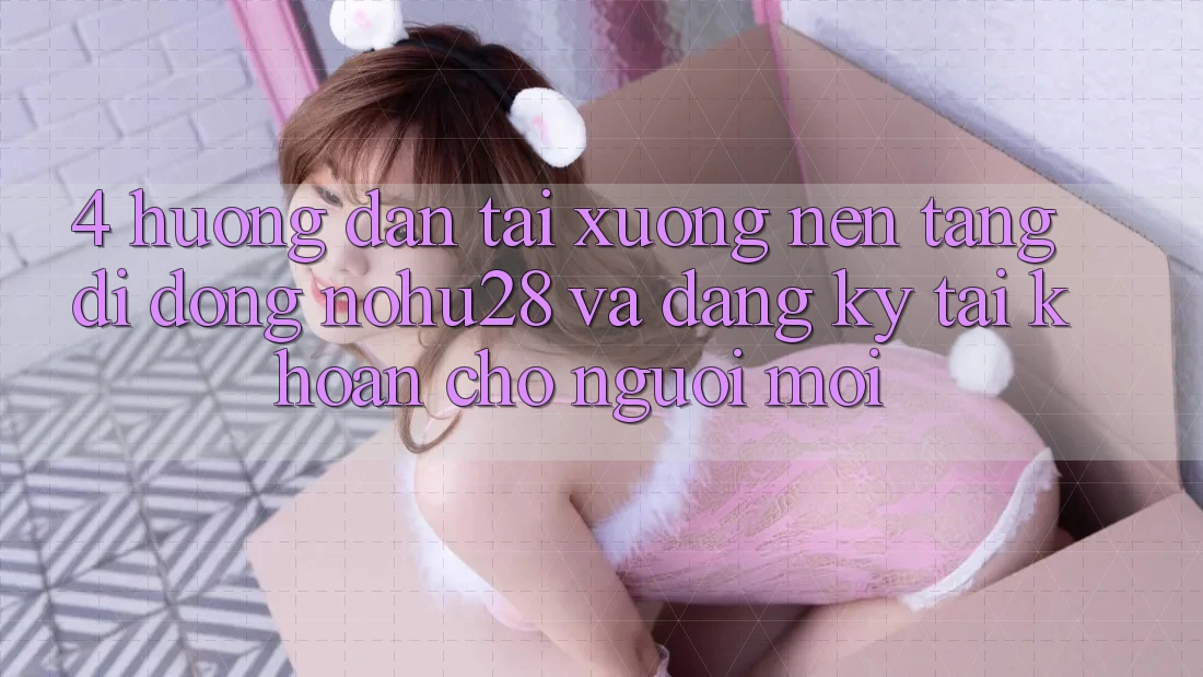 4. Hướng Dẫn Tải xuống Nền tảng di động Nohu28 Và Đăng Ký Tài Khoản Cho Người Mới 4. Hướng Dẫn Tải xuống Nền tảng di động Nohu28 Và Đăng Ký Tài Khoản Cho Người Mới