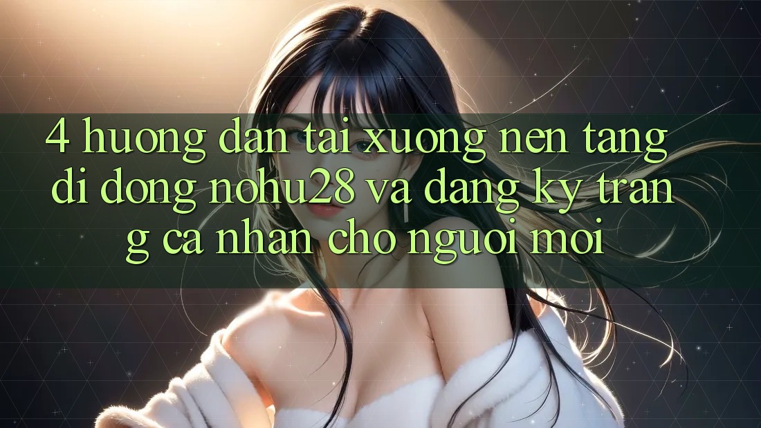 4. Hướng Dẫn Tải xuống Nền tảng di động Nohu28 Và Đăng Ký Trang cá nhân Cho Người Mới 4. Hướng Dẫn Tải xuống Nền tảng di động Nohu28 Và Đăng Ký Trang cá nhân Cho Người Mới