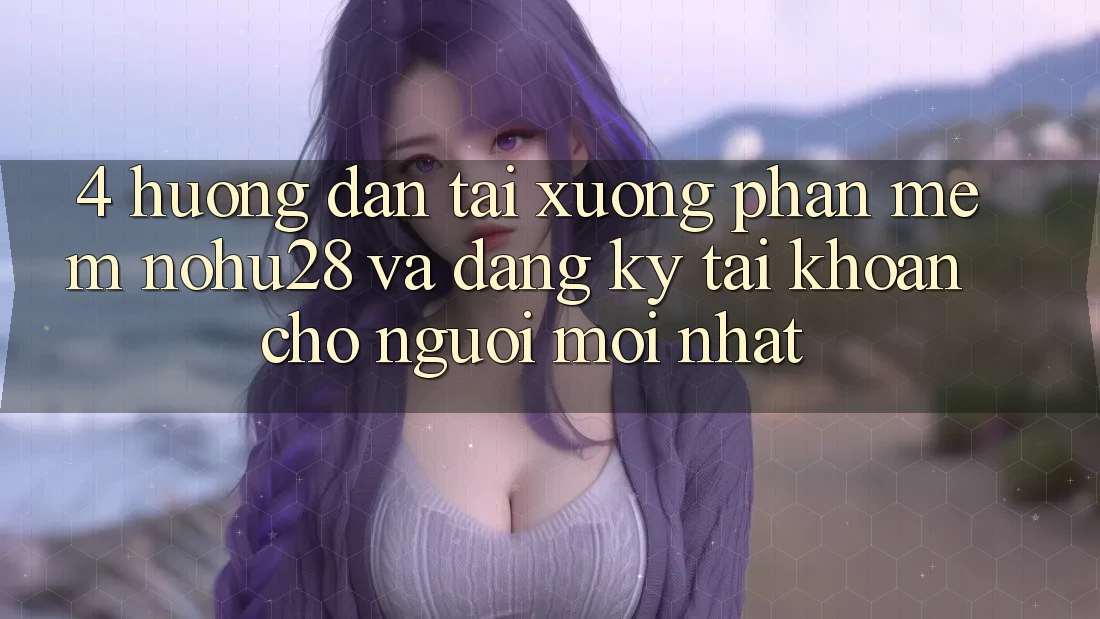 4. Hướng Dẫn Tải xuống Phần mềm Nohu28 Và Đăng Ký Tài Khoản Cho Người Mới nhất 4. Hướng Dẫn Tải xuống Phần mềm Nohu28 Và Đăng Ký Tài Khoản Cho Người Mới nhất