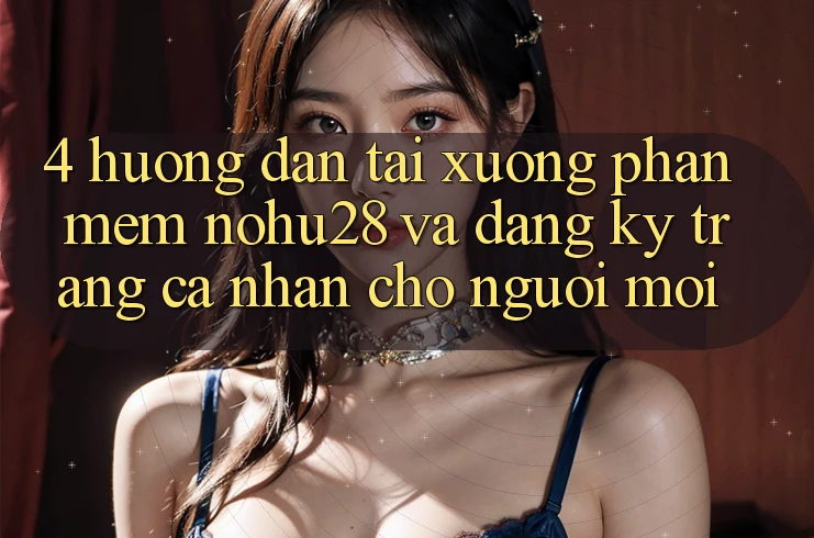 4. Hướng Dẫn Tải xuống Phần mềm Nohu28 Và Đăng Ký Trang cá nhân Cho Người Mới 4. Hướng Dẫn Tải xuống Phần mềm Nohu28 Và Đăng Ký Trang cá nhân Cho Người Mới
