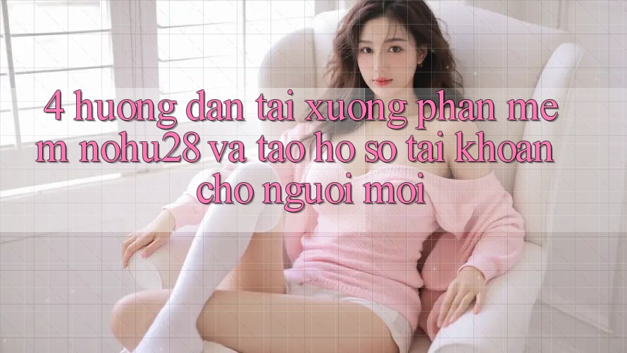 4. Hướng Dẫn Tải xuống Phần mềm Nohu28 Và Tạo hồ sơ Tài Khoản Cho Người Mới 4. Hướng Dẫn Tải xuống Phần mềm Nohu28 Và Tạo hồ sơ Tài Khoản Cho Người Mới