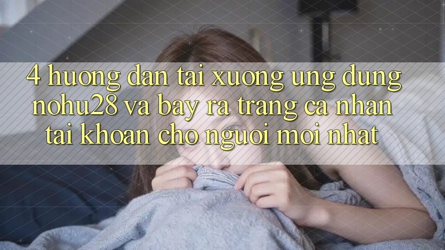 4. Hướng Dẫn Tải xuống Ứng dụng Nohu28 Và Bày ra trang cá nhân Tài Khoản Cho Người Mới nhất