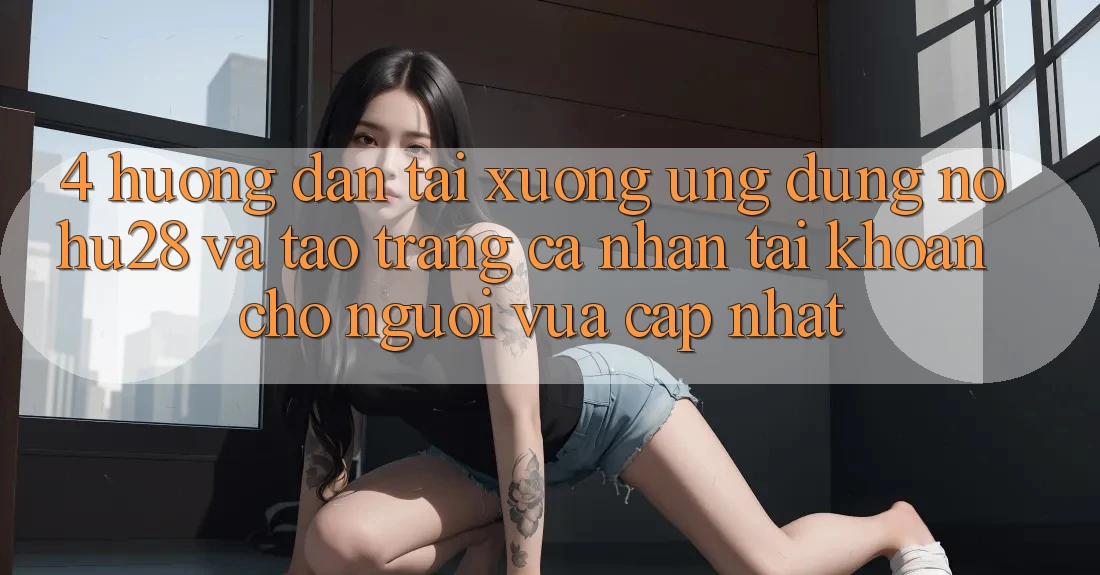 4. Hướng Dẫn Tải xuống Ứng dụng Nohu28 Và Tạo trang cá nhân Tài Khoản Cho Người Vừa cập nhật 4. Hướng Dẫn Tải xuống Ứng dụng Nohu28 Và Tạo trang cá nhân Tài Khoản Cho Người Vừa cập nhật
