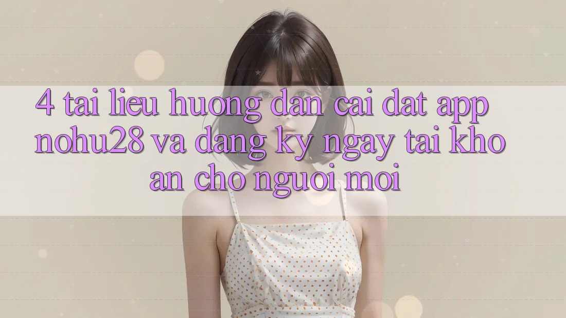 4. Tài liệu hướng dẫn Cài đặt App Nohu28 Và Đăng ký ngay Tài Khoản Cho Người Mới