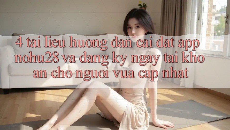 4. Tài liệu hướng dẫn Cài đặt App Nohu28 Và Đăng ký ngay Tài khoản Cho Người Vừa cập nhật 4. Tài liệu hướng dẫn Cài đặt App Nohu28 Và Đăng ký ngay Tài khoản Cho Người Vừa cập nhật