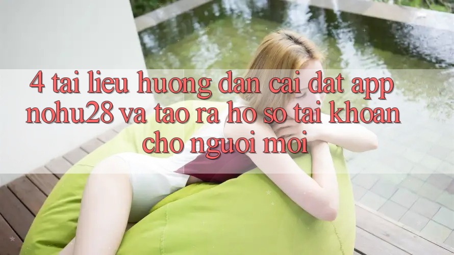 4. Tài liệu hướng dẫn Cài đặt App Nohu28 Và Tạo ra hồ sơ Tài Khoản Cho Người Mới 4. Tài liệu hướng dẫn Cài đặt App Nohu28 Và Tạo ra hồ sơ Tài Khoản Cho Người Mới