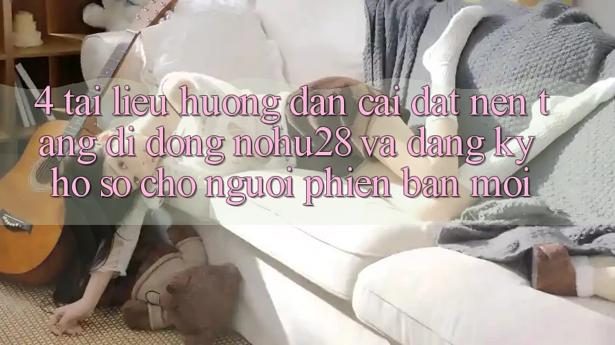 4. Tài liệu hướng dẫn Cài đặt Nền tảng di động Nohu28 Và Đăng Ký Hồ sơ Cho Người Phiên bản mới 4. Tài liệu hướng dẫn Cài đặt Nền tảng di động Nohu28 Và Đăng Ký Hồ sơ Cho Người Phiên bản mới