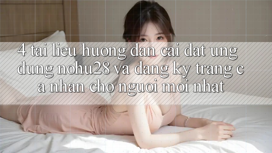 4. Tài liệu hướng dẫn Cài đặt Ứng dụng Nohu28 Và Đăng Ký Trang cá nhân Cho Người Mới nhất