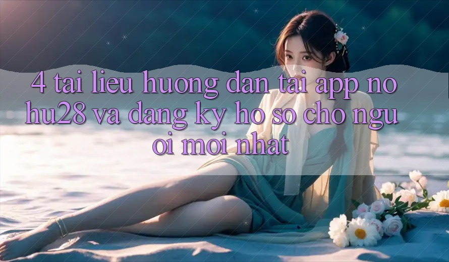 4. Tài liệu hướng dẫn Tải App Nohu28 Và Đăng Ký Hồ sơ Cho Người Mới nhất