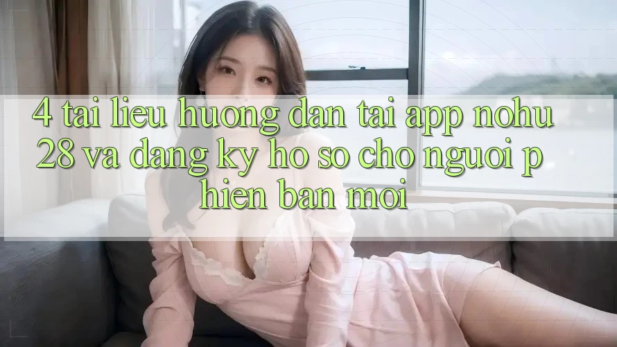 4. Tài liệu hướng dẫn Tải App Nohu28 Và Đăng Ký Hồ sơ Cho Người Phiên bản mới 4. Tài liệu hướng dẫn Tải App Nohu28 Và Đăng Ký Hồ sơ Cho Người Phiên bản mới