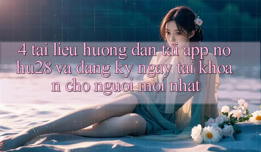 4. Tài liệu hướng dẫn Tải App Nohu28 Và Đăng ký ngay Tài Khoản Cho Người Mới nhất