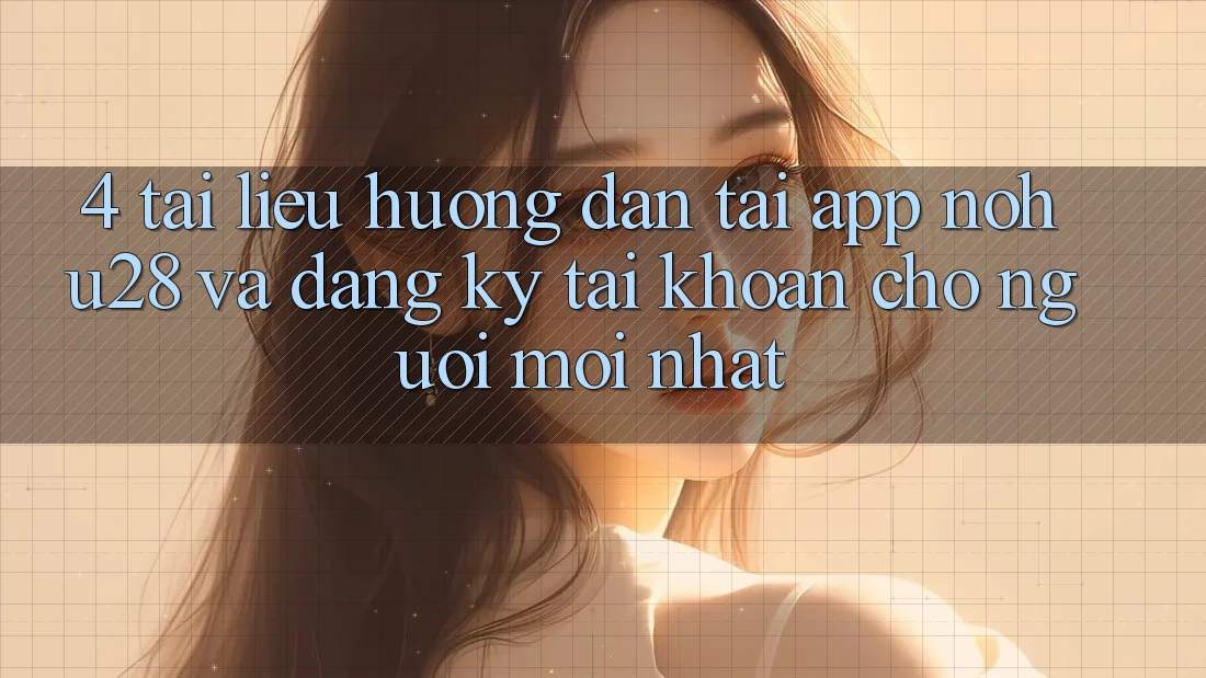 4. Tài liệu hướng dẫn Tải App Nohu28 Và Đăng Ký Tài Khoản Cho Người Mới nhất
