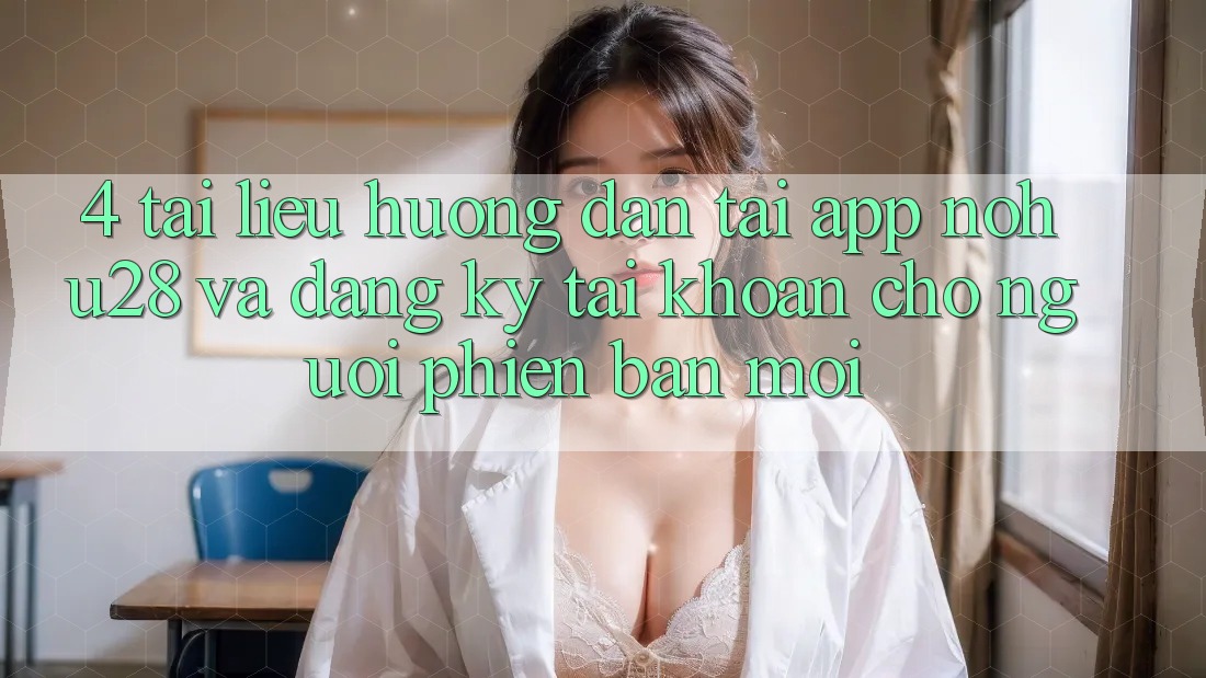 4. Tài liệu hướng dẫn Tải App Nohu28 Và Đăng Ký Tài Khoản Cho Người Phiên bản mới