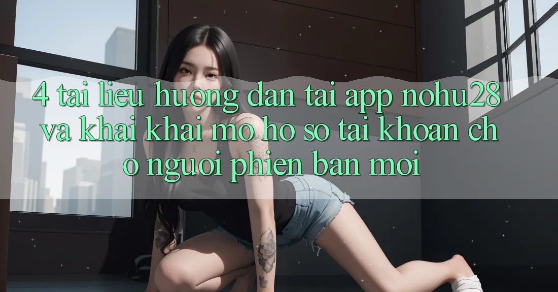 4. Tài liệu hướng dẫn Tải App Nohu28 Và Khai khai mở hồ sơ Tài Khoản Cho Người Phiên bản mới 4. Tài liệu hướng dẫn Tải App Nohu28 Và Khai khai mở hồ sơ Tài Khoản Cho Người Phiên bản mới