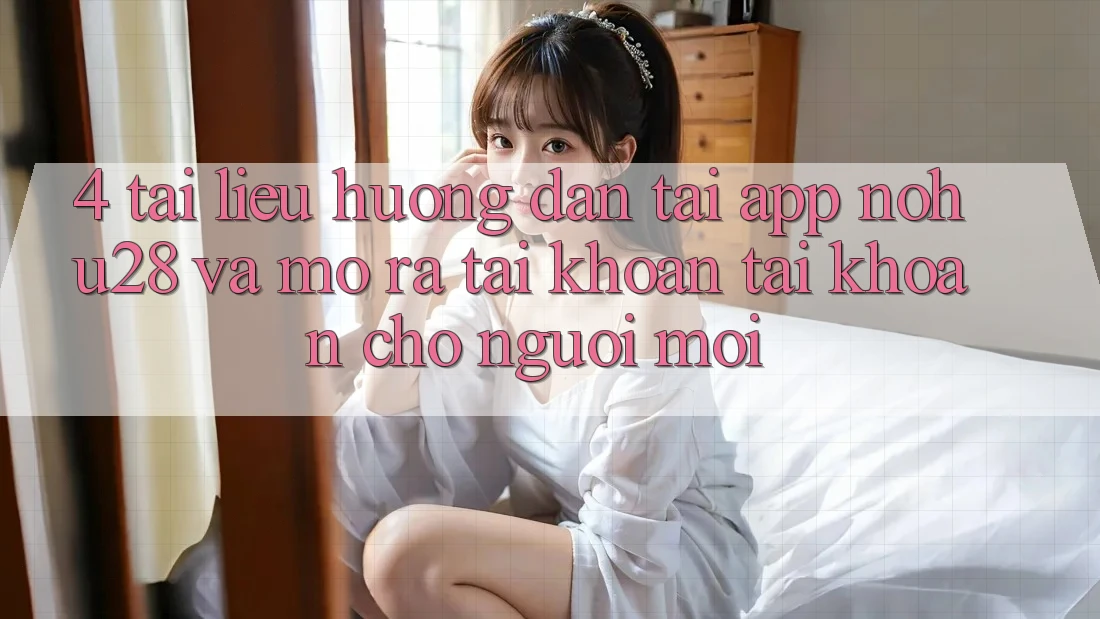 4. Tài liệu hướng dẫn Tải App Nohu28 Và Mở ra tài khoản Tài Khoản Cho Người Mới