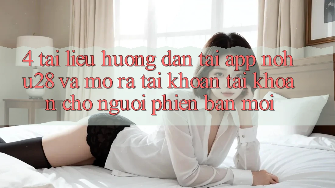 4. Tài liệu hướng dẫn Tải App Nohu28 Và Mở ra tài khoản Tài Khoản Cho Người Phiên bản mới 4. Tài liệu hướng dẫn Tải App Nohu28 Và Mở ra tài khoản Tài Khoản Cho Người Phiên bản mới