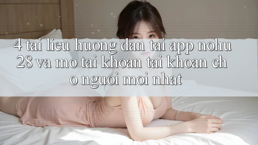 4. Tài liệu hướng dẫn Tải App Nohu28 Và Mở tài khoản Tài Khoản Cho Người Mới nhất 4. Tài liệu hướng dẫn Tải App Nohu28 Và Mở tài khoản Tài Khoản Cho Người Mới nhất