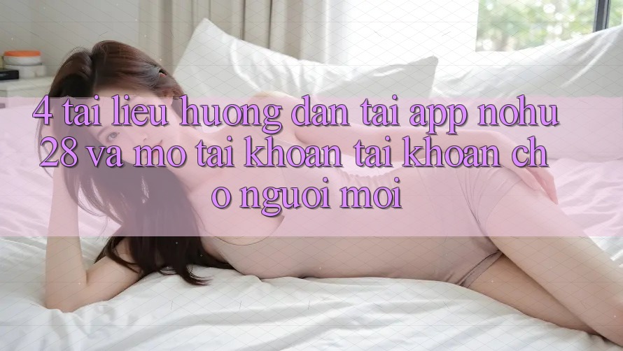 4. Tài liệu hướng dẫn Tải App Nohu28 Và Mở tài khoản Tài Khoản Cho Người Mới