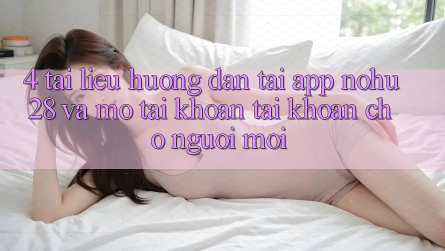 4. Tài liệu hướng dẫn Tải App Nohu28 Và Mở tài khoản Tài Khoản Cho Người Mới 4. Tài liệu hướng dẫn Tải App Nohu28 Và Mở tài khoản Tài Khoản Cho Người Mới