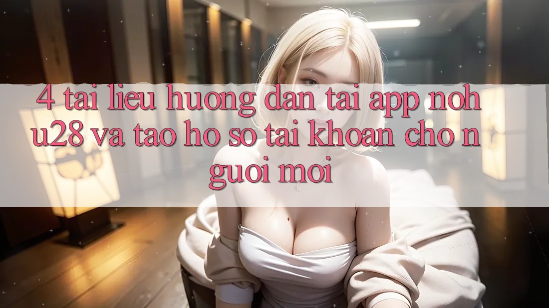 4. Tài liệu hướng dẫn Tải App Nohu28 Và Tạo hồ sơ Tài Khoản Cho Người Mới 4. Tài liệu hướng dẫn Tải App Nohu28 Và Tạo hồ sơ Tài Khoản Cho Người Mới