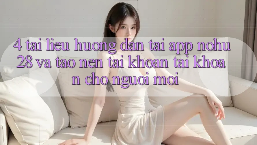 4. Tài liệu hướng dẫn Tải App Nohu28 Và Tạo nên tài khoản Tài Khoản Cho Người Mới