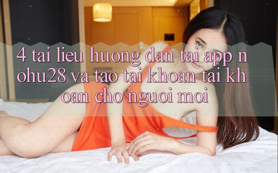 4. Tài liệu hướng dẫn Tải App Nohu28 Và Tạo tài khoản Tài Khoản Cho Người Mới 4. Tài liệu hướng dẫn Tải App Nohu28 Và Tạo tài khoản Tài Khoản Cho Người Mới