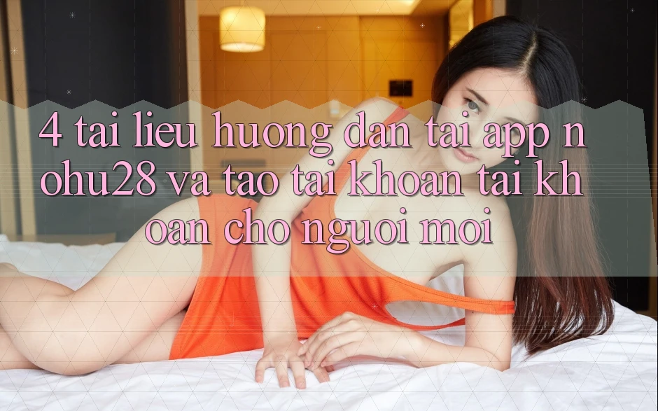 4. Tài liệu hướng dẫn Tải App Nohu28 Và Tạo tài khoản Tài Khoản Cho Người Mới 4. Tài liệu hướng dẫn Tải App Nohu28 Và Tạo tài khoản Tài Khoản Cho Người Mới