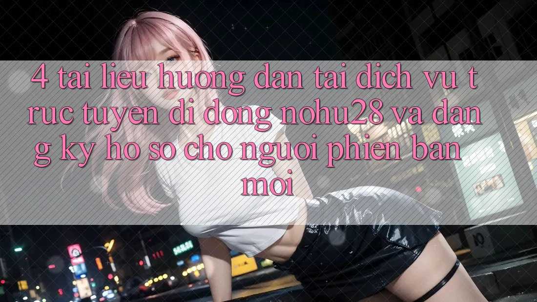 4. Tài liệu hướng dẫn Tải Dịch vụ trực tuyến di động Nohu28 Và Đăng Ký Hồ sơ Cho Người Phiên bản mới 4. Tài liệu hướng dẫn Tải Dịch vụ trực tuyến di động Nohu28 Và Đăng Ký Hồ sơ Cho Người Phiên bản mới