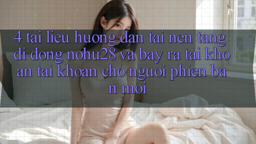 4. Tài liệu hướng dẫn Tải Nền tảng di động Nohu28 Và Bày ra tài khoản Tài Khoản Cho Người Phiên bản mới 4. Tài liệu hướng dẫn Tải Nền tảng di động Nohu28 Và Bày ra tài khoản Tài Khoản Cho Người Phiên bản mới