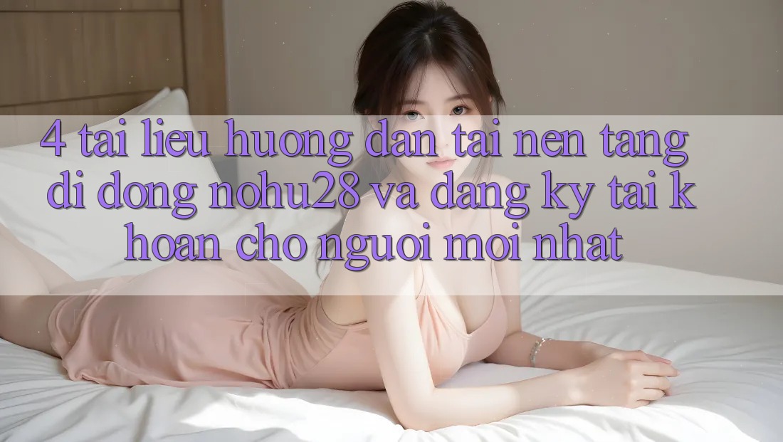 4. Tài liệu hướng dẫn Tải Nền tảng di động Nohu28 Và Đăng ký Tài Khoản Cho Người Mới nhất 4. Tài liệu hướng dẫn Tải Nền tảng di động Nohu28 Và Đăng ký Tài Khoản Cho Người Mới nhất