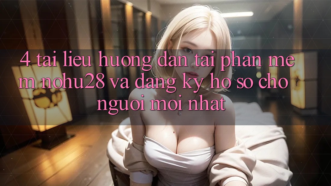 4. Tài liệu hướng dẫn Tải Phần mềm Nohu28 Và Đăng Ký Hồ sơ Cho Người Mới nhất