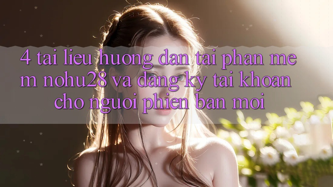 4. Tài liệu hướng dẫn Tải Phần mềm Nohu28 Và Đăng Ký Tài Khoản Cho Người Phiên bản mới 4. Tài liệu hướng dẫn Tải Phần mềm Nohu28 Và Đăng Ký Tài Khoản Cho Người Phiên bản mới