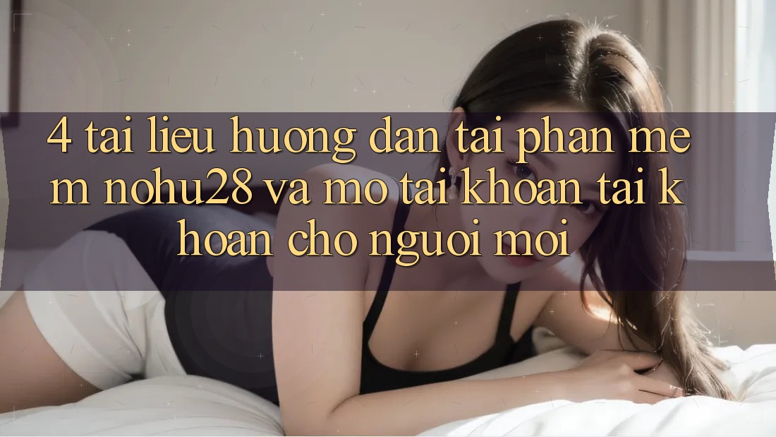 4. Tài liệu hướng dẫn Tải Phần mềm Nohu28 Và Mở tài khoản Tài Khoản Cho Người Mới