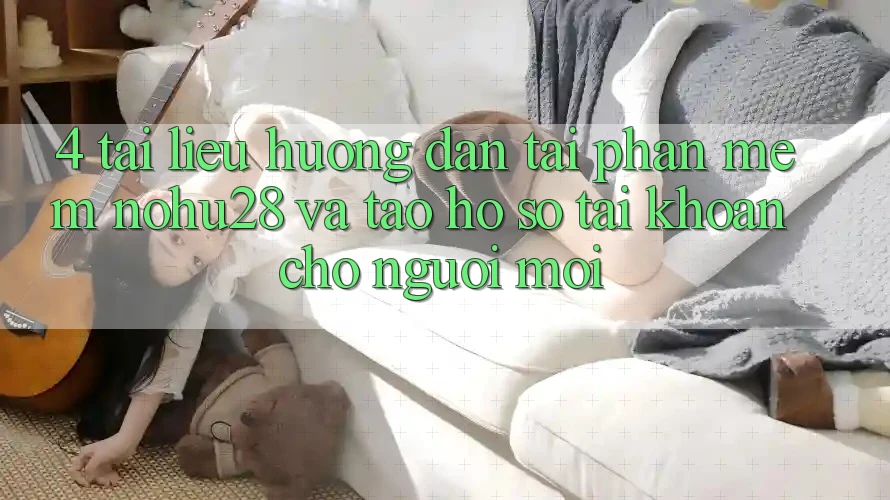 4. Tài liệu hướng dẫn Tải Phần mềm Nohu28 Và Tạo hồ sơ Tài Khoản Cho Người Mới 4. Tài liệu hướng dẫn Tải Phần mềm Nohu28 Và Tạo hồ sơ Tài Khoản Cho Người Mới