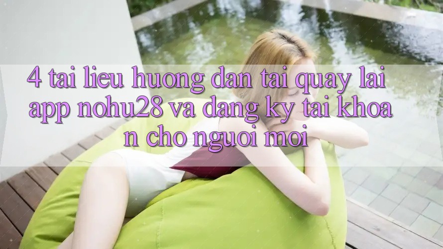 4. Tài liệu hướng dẫn Tải quay lại App Nohu28 Và Đăng Ký Tài Khoản Cho Người Mới
