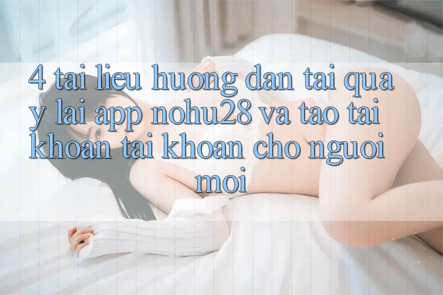 4. Tài liệu hướng dẫn Tải quay lại App Nohu28 Và Tạo tài khoản Tài Khoản Cho Người Mới 4. Tài liệu hướng dẫn Tải quay lại App Nohu28 Và Tạo tài khoản Tài Khoản Cho Người Mới