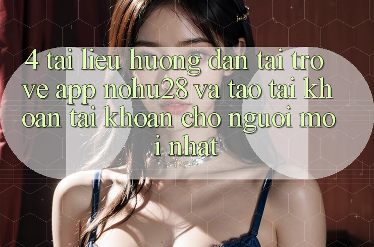 4. Tài liệu hướng dẫn Tải trở về App Nohu28 Và Tạo tài khoản Tài Khoản Cho Người Mới nhất