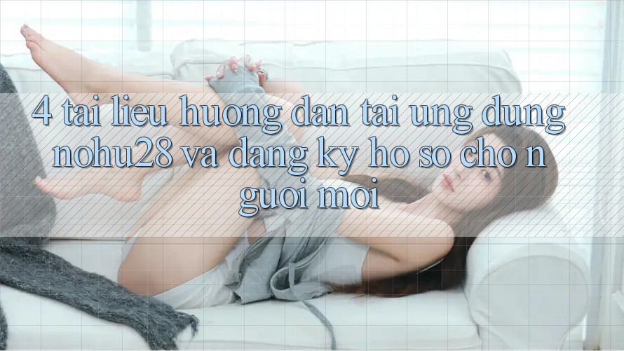 4. Tài liệu hướng dẫn Tải Ứng dụng Nohu28 Và Đăng Ký Hồ sơ Cho Người Mới