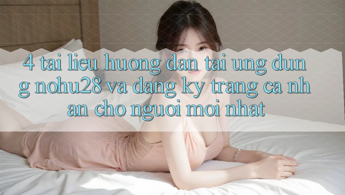 4. Tài liệu hướng dẫn Tải Ứng dụng Nohu28 Và Đăng Ký Trang cá nhân Cho Người Mới nhất